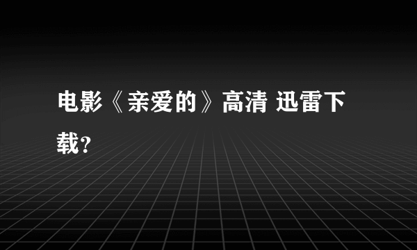 电影《亲爱的》高清 迅雷下载？