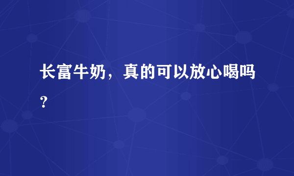 长富牛奶，真的可以放心喝吗？