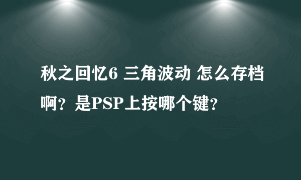 秋之回忆6 三角波动 怎么存档啊？是PSP上按哪个键？