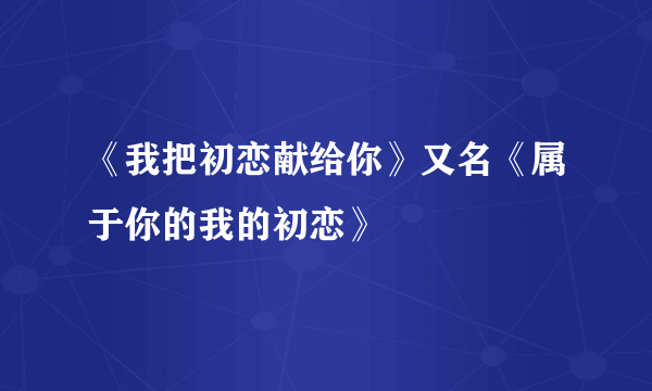 《我把初恋献给你》又名《属于你的我的初恋》