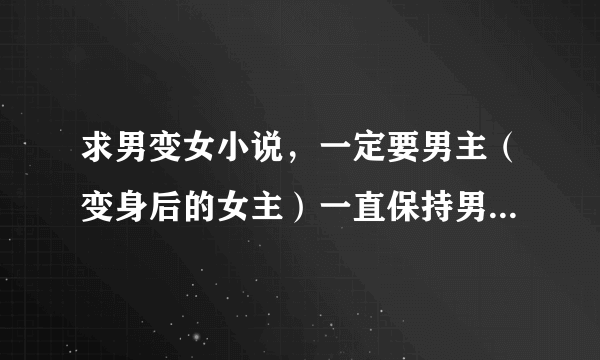 求男变女小说，一定要男主（变身后的女主）一直保持男性思想，在异世界，魔法大陆，穿越的都可以（也就是