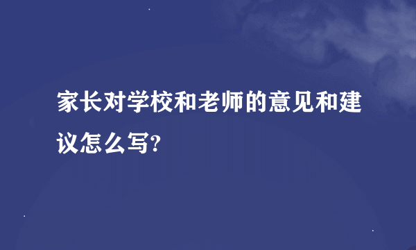 家长对学校和老师的意见和建议怎么写?