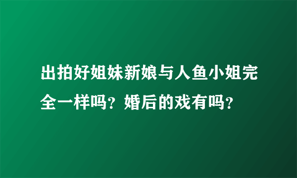 出拍好姐妹新娘与人鱼小姐完全一样吗？婚后的戏有吗？