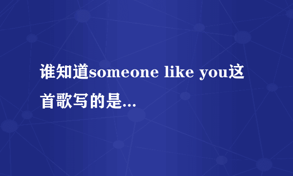 谁知道someone like you这首歌写的是Adele的怎样一段感情？