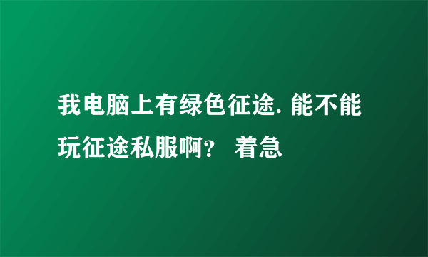 我电脑上有绿色征途. 能不能玩征途私服啊？ 着急