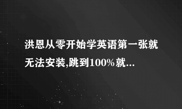 洪恩从零开始学英语第一张就无法安装,跳到100%就没动静了