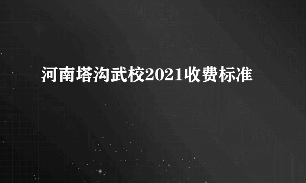 河南塔沟武校2021收费标准