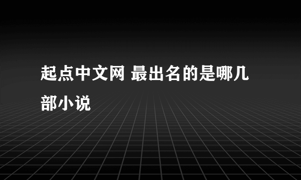 起点中文网 最出名的是哪几部小说