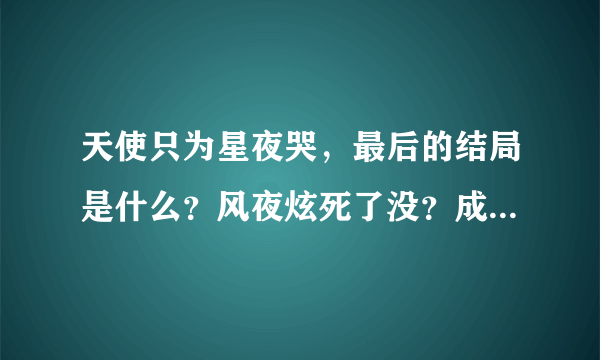 天使只为星夜哭，最后的结局是什么？风夜炫死了没？成淡星和夏水希都死了吗？流晨星呢、