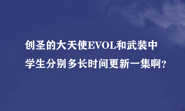 创圣的大天使EVOL和武装中学生分别多长时间更新一集啊？