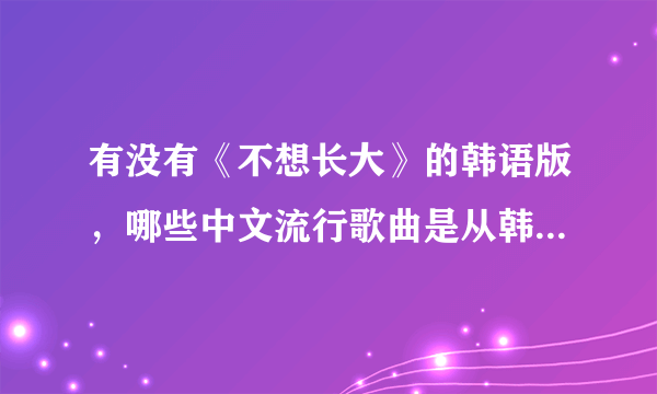 有没有《不想长大》的韩语版，哪些中文流行歌曲是从韩国翻唱过来的？