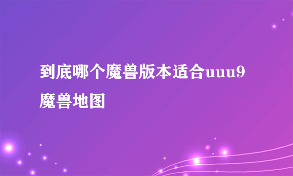 到底哪个魔兽版本适合uuu9魔兽地图