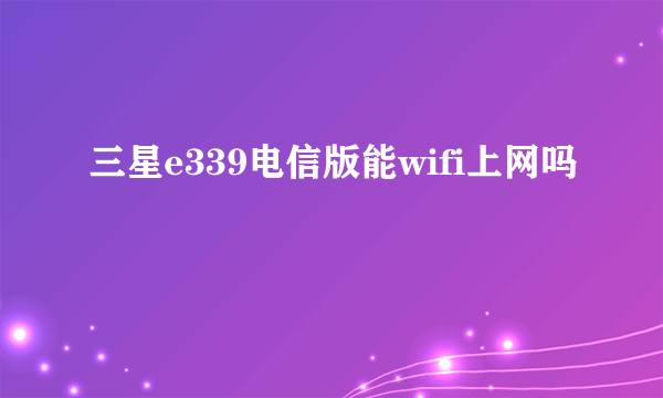 三星e339电信版能wifi上网吗