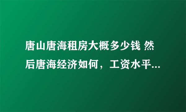 唐山唐海租房大概多少钱 然后唐海经济如何，工资水平和消费水平怎么样？