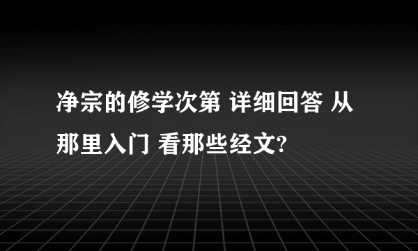 净宗的修学次第 详细回答 从那里入门 看那些经文?