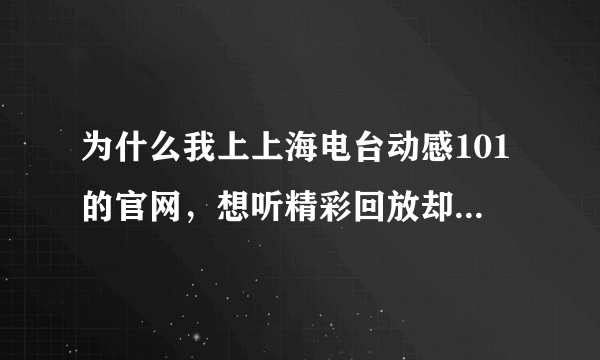 为什么我上上海电台动感101的官网，想听精彩回放却怎么点都没反应啊，是哪里出问题了？ 还有什么地方也能