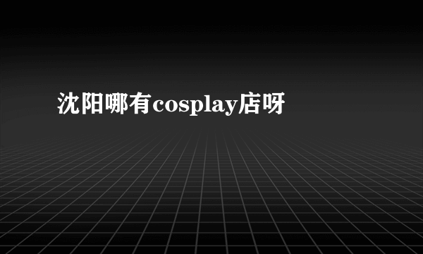 沈阳哪有cosplay店呀