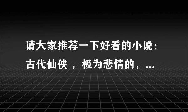 请大家推荐一下好看的小说：古代仙侠 ，极为悲情的，不要穿越，不要魔法，像诛仙，尘缘这样文笔的