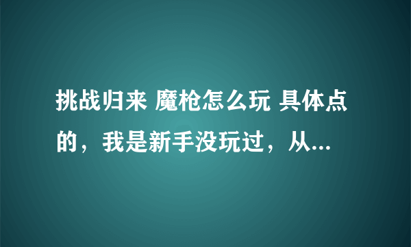 挑战归来 魔枪怎么玩 具体点的，我是新手没玩过，从1级要那里接任务开始！