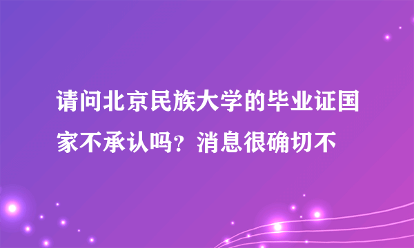 请问北京民族大学的毕业证国家不承认吗？消息很确切不