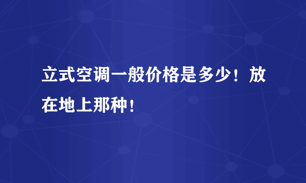 立式空调一般价格是多少！放在地上那种！