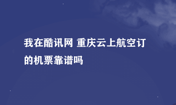 我在酷讯网 重庆云上航空订的机票靠谱吗