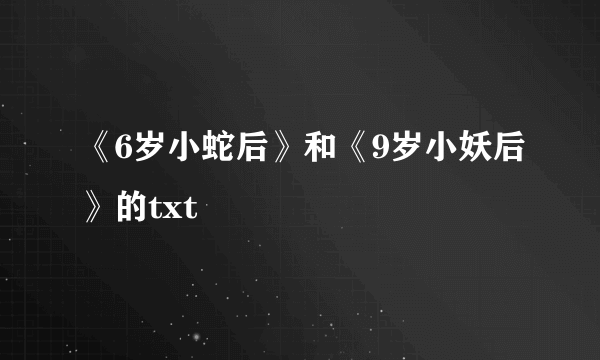 《6岁小蛇后》和《9岁小妖后》的txt