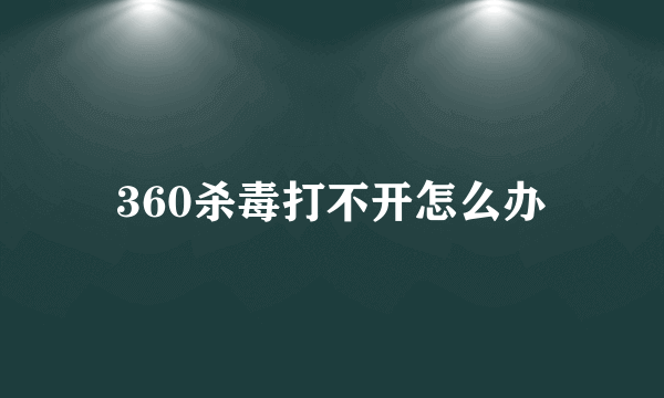 360杀毒打不开怎么办