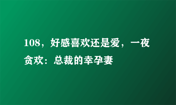 108，好感喜欢还是爱，一夜贪欢：总裁的幸孕妻