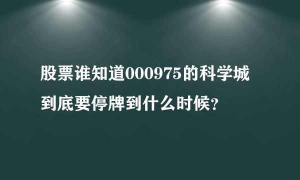 股票谁知道000975的科学城到底要停牌到什么时候？