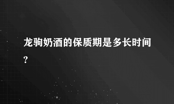 龙驹奶酒的保质期是多长时间?