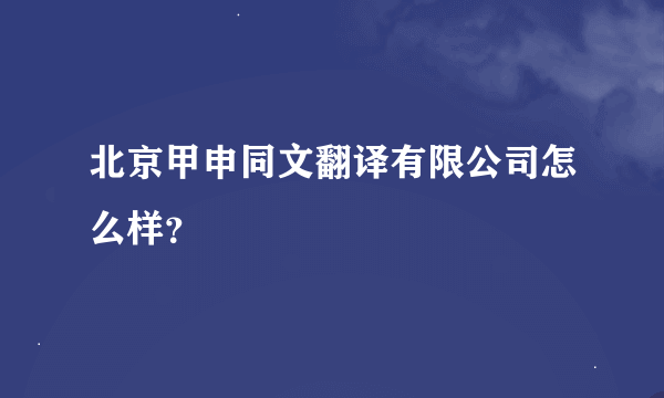 北京甲申同文翻译有限公司怎么样？