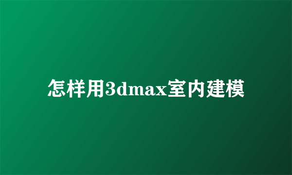 怎样用3dmax室内建模