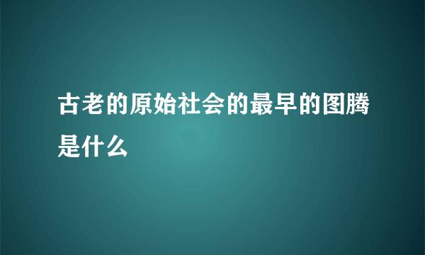 古老的原始社会的最早的图腾是什么