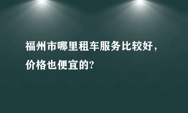 福州市哪里租车服务比较好，价格也便宜的?