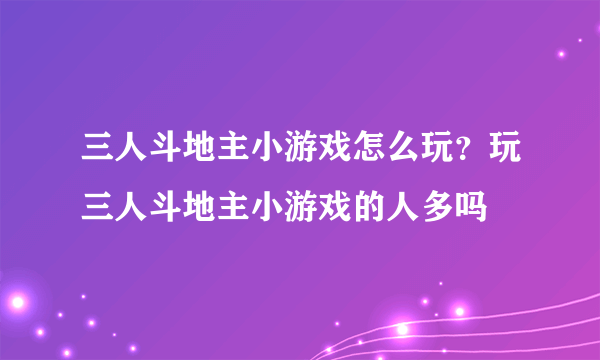 三人斗地主小游戏怎么玩？玩三人斗地主小游戏的人多吗