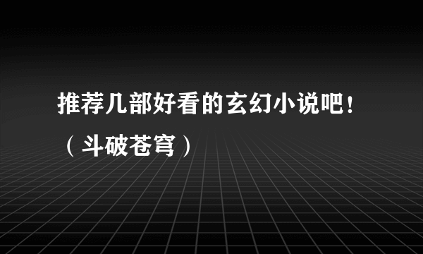 推荐几部好看的玄幻小说吧！（斗破苍穹）