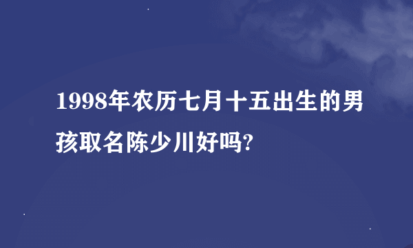 1998年农历七月十五出生的男孩取名陈少川好吗?