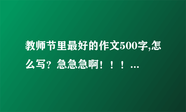 教师节里最好的作文500字,怎么写？急急急啊！！！！！！！！！！！！！