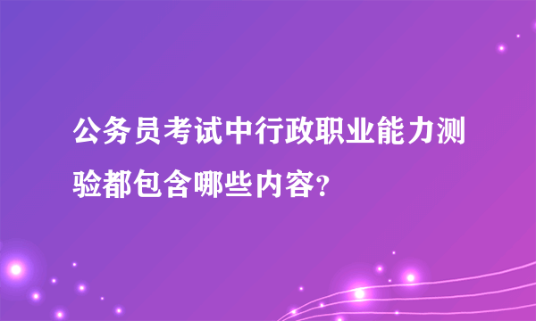 公务员考试中行政职业能力测验都包含哪些内容？