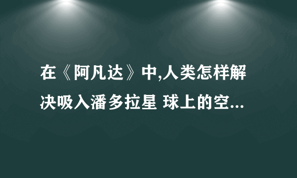 在《阿凡达》中,人类怎样解决吸入潘多拉星 球上的空气会中毒的问题？