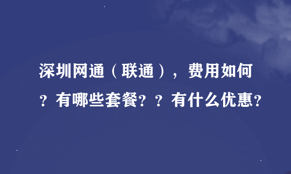 深圳网通（联通），费用如何？有哪些套餐？？有什么优惠？