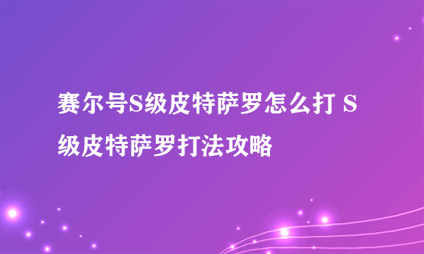 赛尔号S级皮特萨罗怎么打 S级皮特萨罗打法攻略