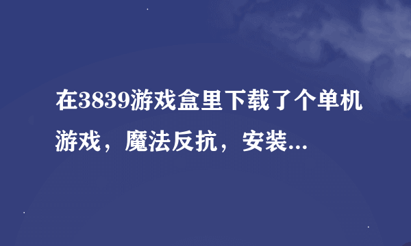 在3839游戏盒里下载了个单机游戏，魔法反抗，安装完成后却不能运行，也没有任何提示，