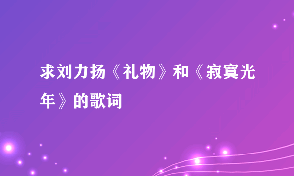 求刘力扬《礼物》和《寂寞光年》的歌词