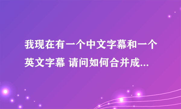 我现在有一个中文字幕和一个英文字幕 请问如何合并成一个中英文字幕？我可不想一条条的复制