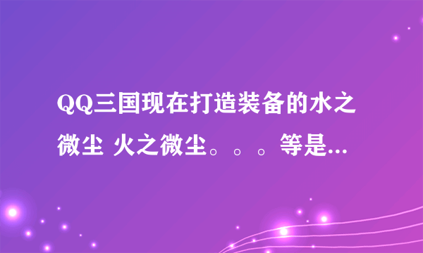 QQ三国现在打造装备的水之微尘 火之微尘。。。等是从哪来的