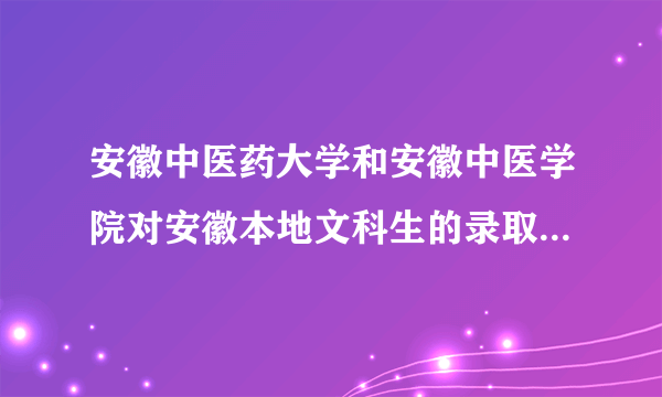 安徽中医药大学和安徽中医学院对安徽本地文科生的录取分数线是多少？