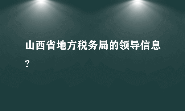 山西省地方税务局的领导信息?