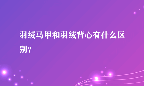 羽绒马甲和羽绒背心有什么区别？